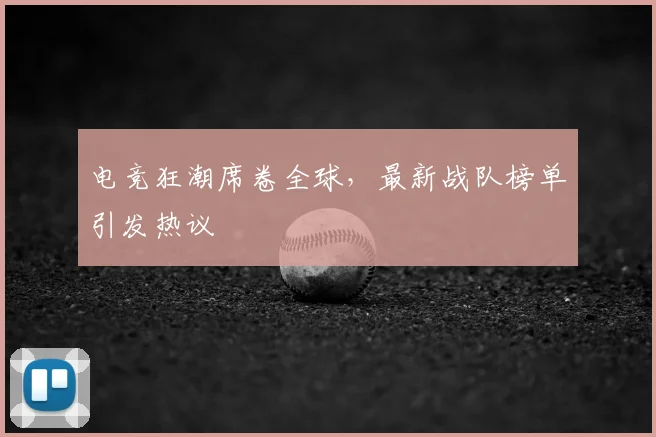 电竞狂潮席卷全球,最新战队榜单引发热议