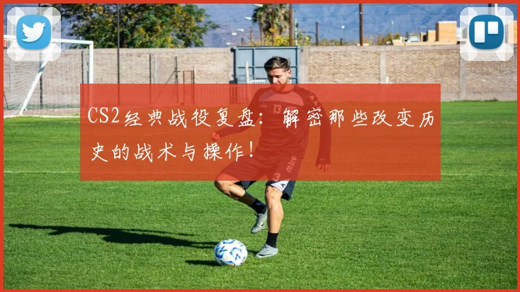 CS2经典战役复盘：解密那些改变历史的战术与操作！