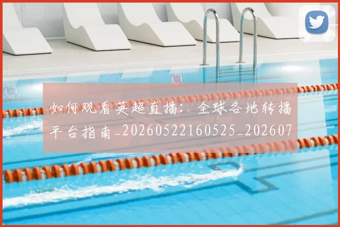 如何观看英超直播：全球各地转播平台指南_20260522160525_20260703230859