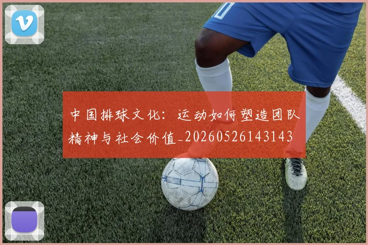 中国排球文化:运动如何塑造团队精神与社会价值_20260526143143