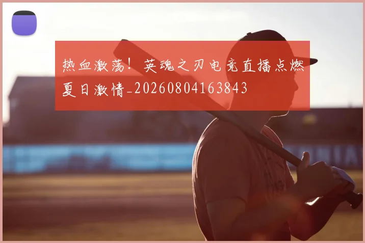 热血激荡!英魂之刃电竞直播点燃夏日激情_20260804163843