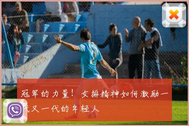 冠军的力量！女排精神如何激励一代又一代的年轻人