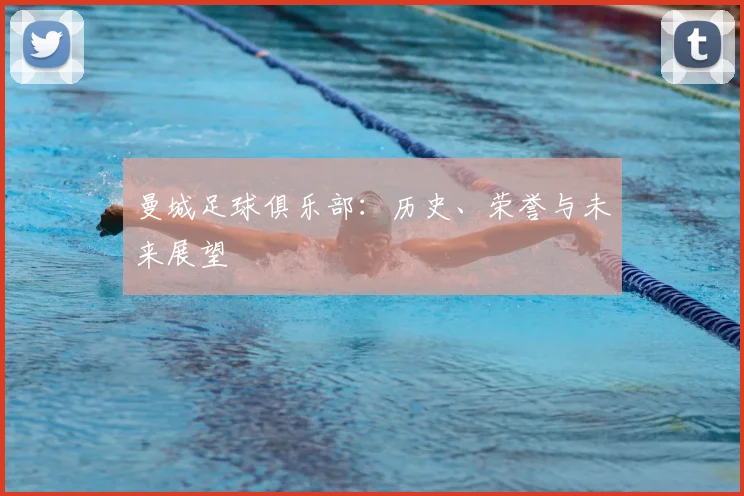 曼城足球俱乐部：历史、荣誉与未来展望