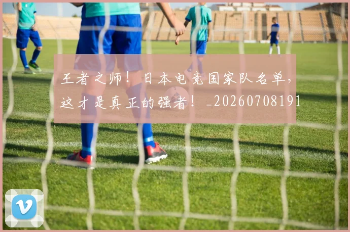 王者之师！日本电竞国家队名单，这才是真正的强者！_20260708191323