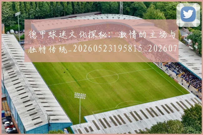 德甲球迷文化探秘：激情的主场与独特传统_20260523195815_20260704173336_20260722161919