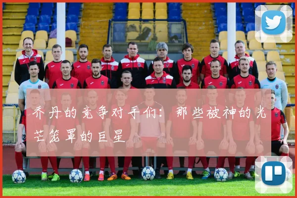 乔丹的竞争对手们:那些被神的光芒笼罩的巨星