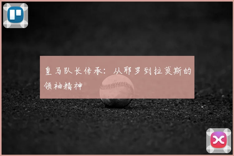 皇马队长传承:从耶罗到拉莫斯的领袖精神