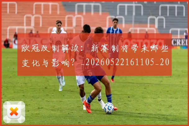 欧冠改制解读：新赛制将带来哪些变化与影响？_20260522161105_20260707151124