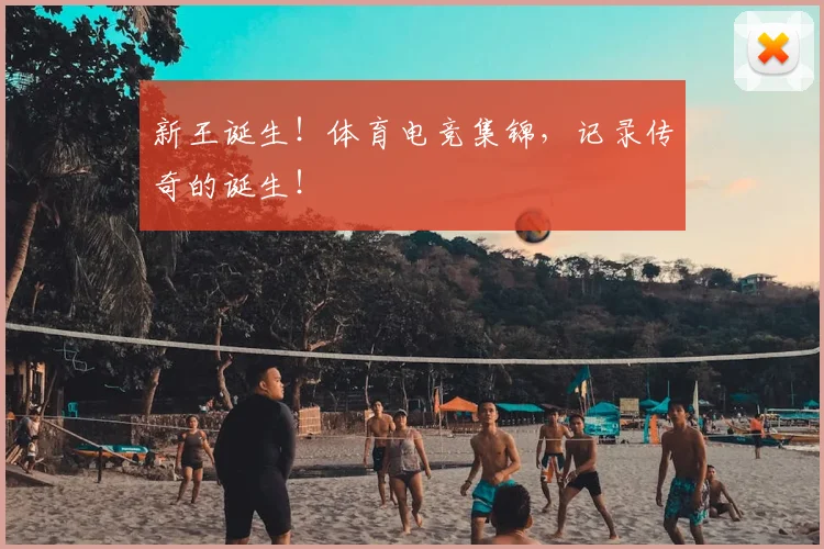 新王诞生！体育电竞集锦，记录传奇的诞生！