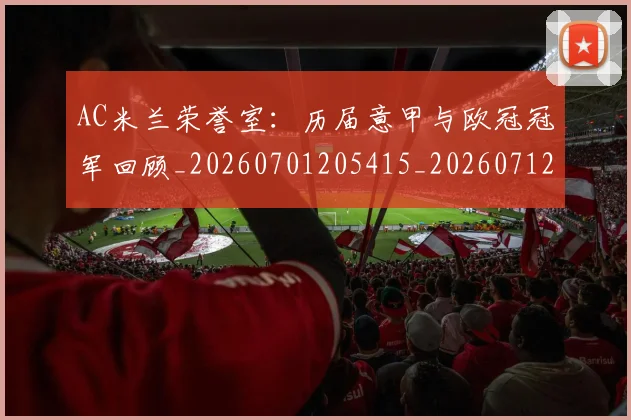 AC米兰荣誉室:历届意甲与欧冠冠军回顾_20260701205415_20260712041935