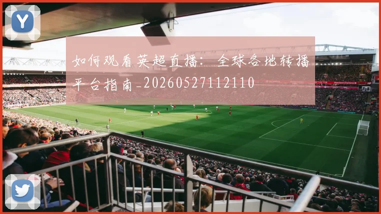 如何观看英超直播：全球各地转播平台指南_20260527112110