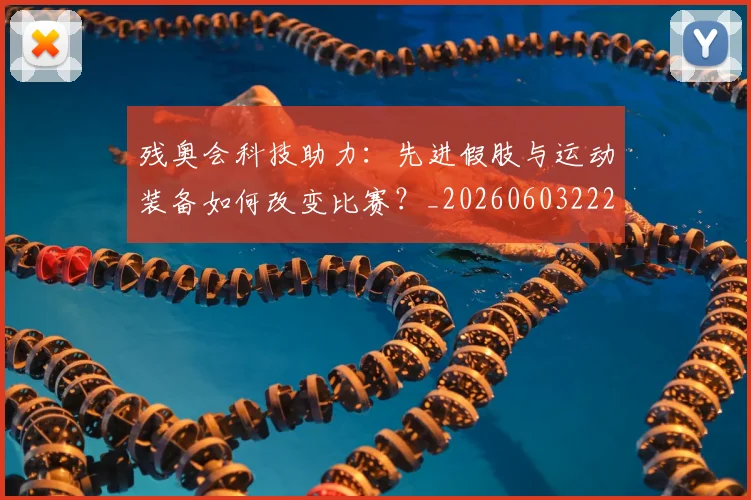 残奥会科技助力:先进假肢与运动装备如何改变比赛?_20260603222621