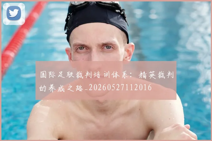 国际足联裁判培训体系:精英裁判的养成之路_20260527112016