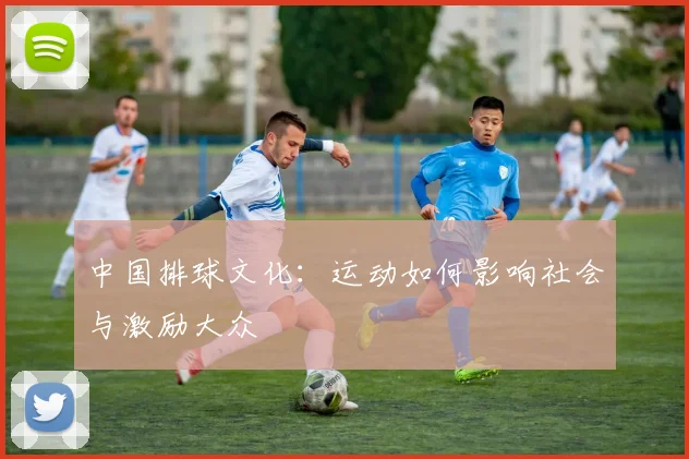 中国排球文化:运动如何影响社会与激励大众