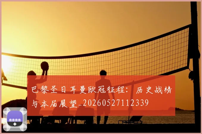 巴黎圣日耳曼欧冠征程：历史战绩与本届展望_20260527112339