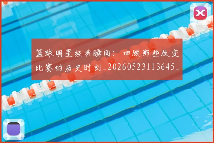 篮球明星经典瞬间：回顾那些改变比赛的历史时刻_20260523113645_20260803141826