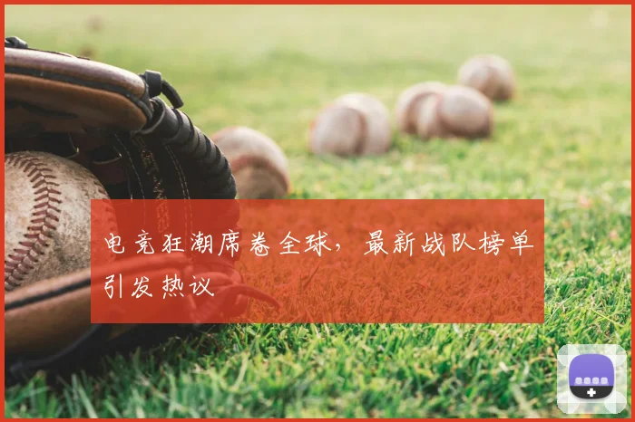 电竞狂潮席卷全球，最新战队榜单引发热议